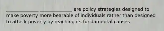 ______________ ______________ are policy strategies designed to make poverty more bearable of individuals rather than designed to attack poverty by reaching its fundamental causes