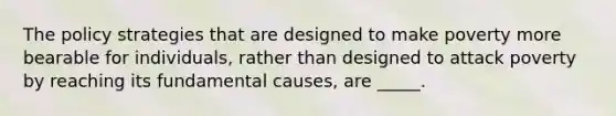 The policy strategies that are designed to make poverty more bearable for individuals, rather than designed to attack poverty by reaching its fundamental causes, are _____.