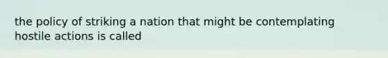 the policy of striking a nation that might be contemplating hostile actions is called