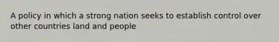 A policy in which a strong nation seeks to establish control over other countries land and people