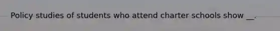Policy studies of students who attend charter schools show __.