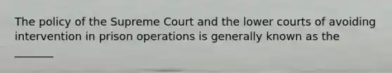 The policy of the Supreme Court and the lower courts of avoiding intervention in prison operations is generally known as the _______