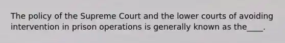 The policy of the Supreme Court and the lower courts of avoiding intervention in prison operations is generally known as the____.