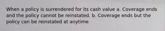 When a policy is surrendered for its cash value a. Coverage ends and the policy cannot be reinstated. b. Coverage ends but the policy can be reinstated at anytime