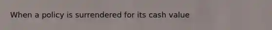 When a policy is surrendered for its cash value
