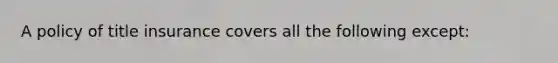 A policy of title insurance covers all the following except: