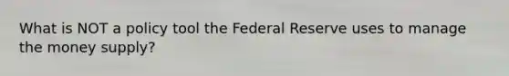 What is NOT a policy tool the Federal Reserve uses to manage the money supply?