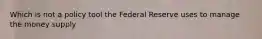 Which is not a policy tool the Federal Reserve uses to manage the money supply