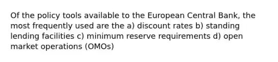 Of the policy tools available to the European Central Bank, the most frequently used are the a) discount rates b) standing lending facilities c) minimum reserve requirements d) open market operations (OMOs)