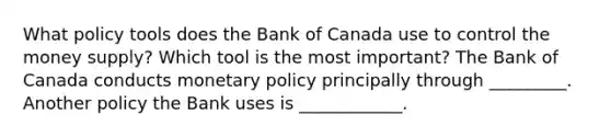 What policy tools does the Bank of Canada use to control the money​ supply? Which tool is the most​ important? The Bank of Canada conducts monetary policy principally through _________. Another policy the Bank uses is ____________.