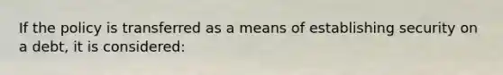If the policy is transferred as a means of establishing security on a debt, it is considered: