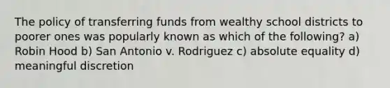 The policy of transferring funds from wealthy school districts to poorer ones was popularly known as which of the following? a) Robin Hood b) San Antonio v. Rodriguez c) absolute equality d) meaningful discretion