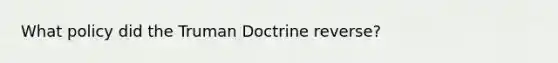 What policy did the Truman Doctrine reverse?