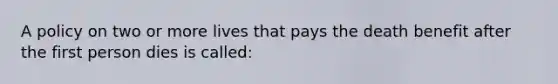 A policy on two or more lives that pays the death benefit after the first person dies is called: