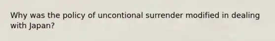 Why was the policy of uncontional surrender modified in dealing with Japan?