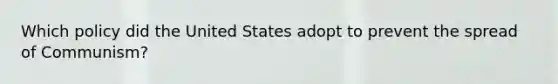 Which policy did the United States adopt to prevent the spread of Communism?