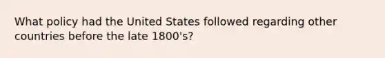 What policy had the United States followed regarding other countries before the late 1800's?