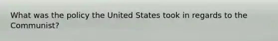 What was the policy the United States took in regards to the Communist?