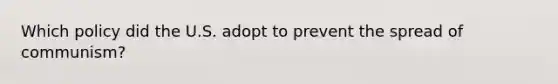 Which policy did the U.S. adopt to prevent the spread of communism?
