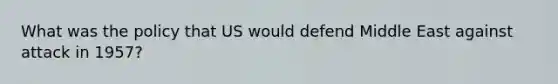 What was the policy that US would defend Middle East against attack in 1957?