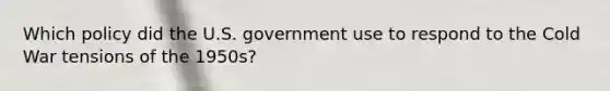 Which policy did the U.S. government use to respond to the Cold War tensions of the 1950s?