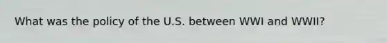 What was the policy of the U.S. between WWI and WWII?