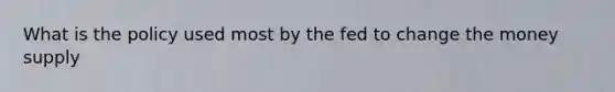 What is the policy used most by the fed to change the money supply