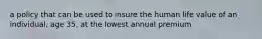 a policy that can be used to insure the human life value of an individual, age 35, at the lowest annual premium