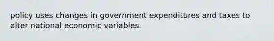 policy uses changes in government expenditures and taxes to alter national economic variables.