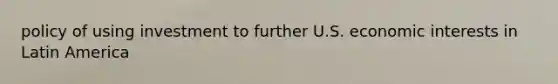 policy of using investment to further U.S. economic interests in Latin America