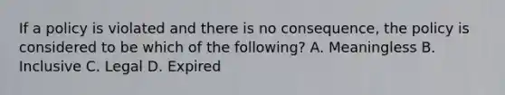 If a policy is violated and there is no consequence, the policy is considered to be which of the following? A. Meaningless B. Inclusive C. Legal D. Expired