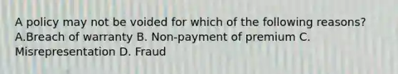 A policy may not be voided for which of the following reasons? A.Breach of warranty B. Non-payment of premium C. Misrepresentation D. Fraud