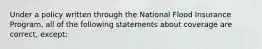 Under a policy written through the National Flood Insurance Program, all of the following statements about coverage are correct, except: