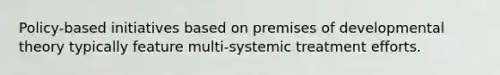 Policy-based initiatives based on premises of developmental theory typically feature multi-systemic treatment efforts.