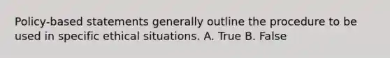 Policy-based statements generally outline the procedure to be used in specific ethical situations. A. True B. False