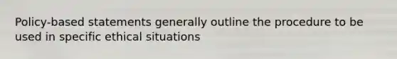 Policy-based statements generally outline the procedure to be used in specific ethical situations