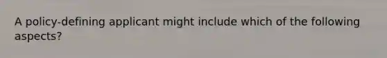 A policy-defining applicant might include which of the following aspects?