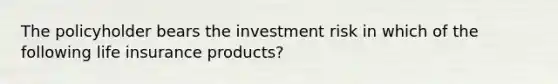 The policyholder bears the investment risk in which of the following life insurance products?