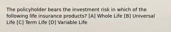 The policyholder bears the investment risk in which of the following life insurance products? [A] Whole Life [B] Universal Life [C] Term Life [D] Variable Life