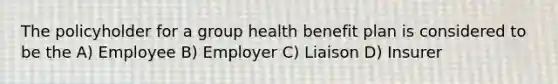 The policyholder for a group health benefit plan is considered to be the A) Employee B) Employer C) Liaison D) Insurer