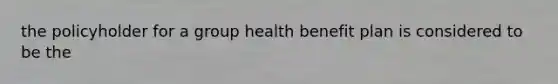 the policyholder for a group health benefit plan is considered to be the