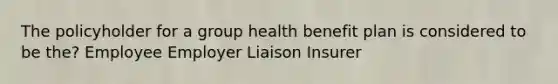 The policyholder for a group health benefit plan is considered to be the? Employee Employer Liaison Insurer