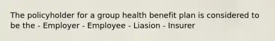 The policyholder for a group health benefit plan is considered to be the - Employer - Employee - Liasion - Insurer