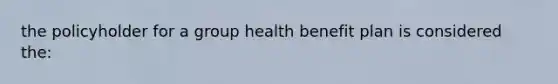 the policyholder for a group health benefit plan is considered the: