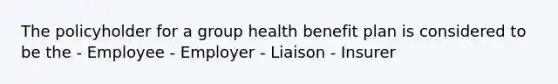 The policyholder for a group health benefit plan is considered to be the - Employee - Employer - Liaison - Insurer