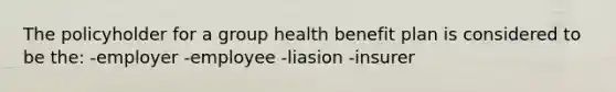 The policyholder for a group health benefit plan is considered to be the: -employer -employee -liasion -insurer