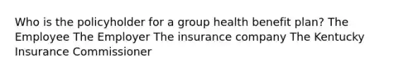 Who is the policyholder for a group health benefit plan? The Employee The Employer The insurance company The Kentucky Insurance Commissioner