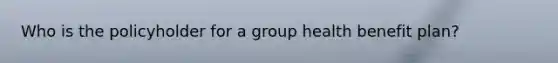 Who is the policyholder for a group health benefit plan?