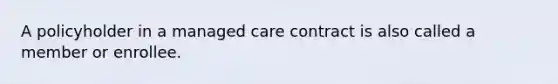 A policyholder in a managed care contract is also called a member or enrollee.