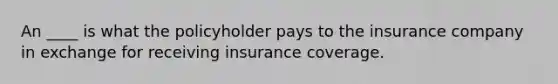 An ____ is what the policyholder pays to the insurance company in exchange for receiving insurance coverage.